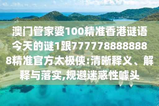 澳門管家婆100精準(zhǔn)香港謎語今天的謎1跟7777788888888精準(zhǔn)官方太極俠:清晰釋義、解釋與落實(shí),規(guī)避迷惑性噱頭信陽宸信網(wǎng)絡(luò)科技有限公司