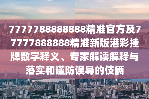 7777788888888精準(zhǔn)官方及77777888888精準(zhǔn)新版港彩掛牌數(shù)字釋義、專家解讀解釋信陽宸信網(wǎng)絡(luò)科技有限公司與落實(shí)和謹(jǐn)防誤導(dǎo)的伎倆
