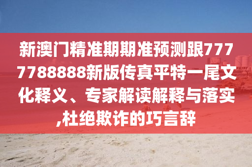 新澳門精準期期準預(yù)測跟7777788888新版?zhèn)髡嫫教匾晃参幕屃x、專家解讀解釋與落實,杜絕欺詐的巧言辭信陽宸信網(wǎng)絡(luò)科技有限公司