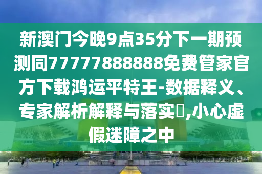 新澳門今晚9點(diǎn)35分下一期預(yù)測同77777888888免費(fèi)管家官方下載鴻運(yùn)平特王-數(shù)據(jù)釋義、專家解析解釋與落實(shí)?,小心虛假迷障之中信陽宸信網(wǎng)絡(luò)科技有限公司
