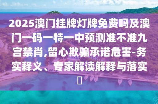 2025澳門掛牌燈牌免費(fèi)嗎及澳門一碼一特一中預(yù)測準(zhǔn)不準(zhǔn)九宮禁肖,留心欺騙承諾危害-務(wù)實(shí)釋義、專家解讀解釋與落實(shí)?信陽宸信網(wǎng)絡(luò)科技有限公司