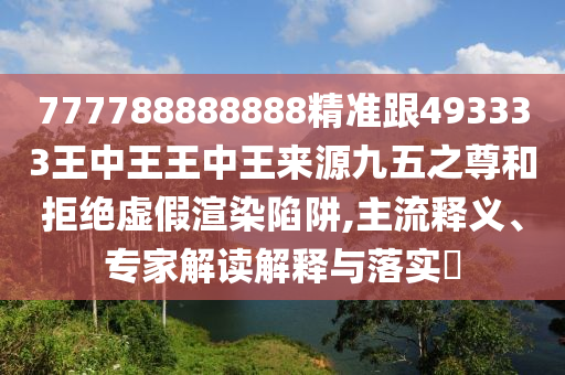 777788888888精準(zhǔn)跟493333王中王王中王來源九五之尊和拒絕虛假渲染陷阱,主流釋義、專家解讀解釋與落實?信陽宸信網(wǎng)絡(luò)科技有限公司