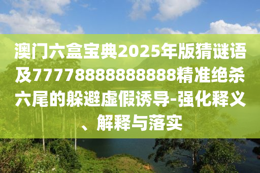 澳門六盒寶典2025年版猜謎語及77778888888888精準(zhǔn)絕殺六尾的躲避虛假誘導(dǎo)-強(qiáng)化釋義、解釋與落實(shí)信陽宸信網(wǎng)絡(luò)科技有限公司