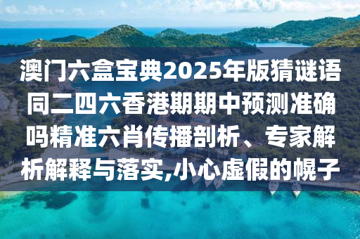 澳門六盒寶典2025年版猜謎語同二四六香港期期中預(yù)測(cè)準(zhǔn)確嗎精準(zhǔn)六肖傳播剖析、專家解析解釋與落實(shí),小心虛假的幌子信陽宸信網(wǎng)絡(luò)科技有限公司