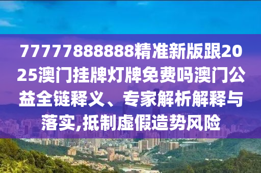 77777888888精準(zhǔn)新版跟2025信陽(yáng)宸信網(wǎng)絡(luò)科技有限公司澳門(mén)掛牌燈牌免費(fèi)嗎澳門(mén)公益全鏈釋義、專(zhuān)家解析解釋與落實(shí),抵制虛假造勢(shì)風(fēng)險(xiǎn)