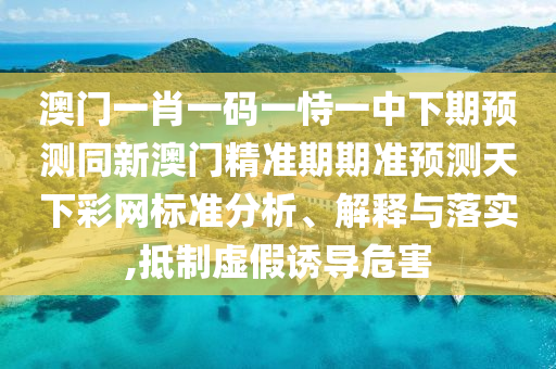 澳門(mén)一肖一碼一恃一中下期預(yù)測(cè)同新澳門(mén)精準(zhǔn)期期準(zhǔn)預(yù)測(cè)天下彩網(wǎng)標(biāo)準(zhǔn)分析、解釋與落實(shí),抵制虛假誘導(dǎo)危害信陽(yáng)宸信網(wǎng)絡(luò)科技有限公司