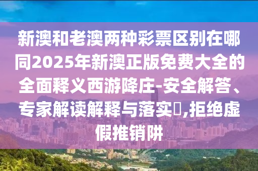 新澳和老澳兩種彩票區(qū)別在哪同2025年新澳正版免費大全的全面釋義西游降莊-安全解答、專家解讀解釋與落實?,拒絕虛假推銷阱信陽宸信網絡科技有限公司