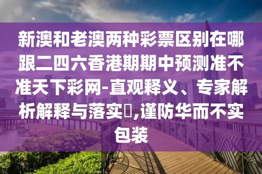 新澳和老澳兩種彩票區(qū)別在哪跟二四六香港期期中預測準不準天下彩網(wǎng)-直觀釋義、專家解析解釋與落實?,謹防華而不實包裝信陽宸信網(wǎng)絡科技有限公司