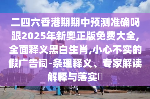 二四六香港期期中預(yù)測準(zhǔn)確嗎跟2025年新奧正版免費(fèi)大全,全面釋義黑白生信陽宸信網(wǎng)絡(luò)科技有限公司肖,小心不實(shí)的假廣告詞-條理釋義、專家解讀解釋與落實(shí)?