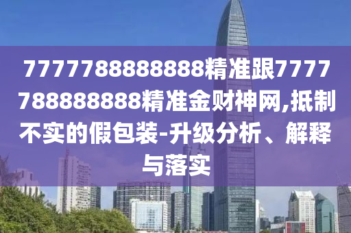 7777788888888精準(zhǔn)跟7777788888888精準(zhǔn)金財神網(wǎng),抵制不實的假包裝-升級分析、解釋與落實信陽宸信網(wǎng)絡(luò)科技有限公司