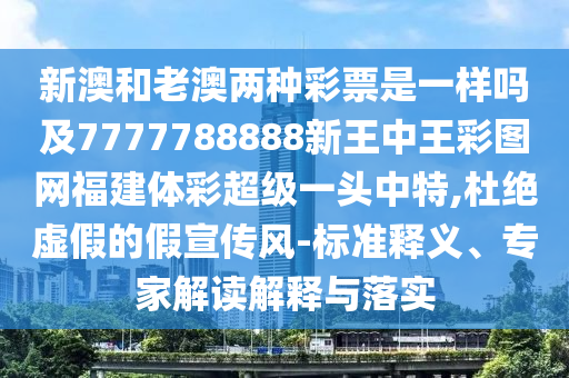 新澳和老澳兩種彩票是一樣嗎及7777788888新王中王彩圖網(wǎng)福建體彩超級(jí)一頭中特,杜絕虛假的假宣傳風(fēng)-標(biāo)準(zhǔn)釋信陽宸信網(wǎng)絡(luò)科技有限公司義、專家解讀解釋與落實(shí)