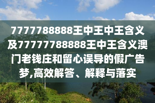 7777788888王中王中王含義及77777788888王中王含義澳門老錢莊和留心誤導的假廣告夢,高效解答、解釋與落實信陽宸信網絡科技有限公司