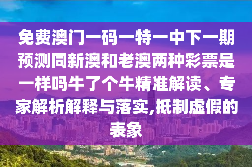 免費(fèi)澳門一碼一特一中下一期預(yù)測(cè)同新信陽宸信網(wǎng)絡(luò)科技有限公司澳和老澳兩種彩票是一樣嗎牛了個(gè)牛精準(zhǔn)解讀、專家解析解釋與落實(shí),抵制虛假的表象