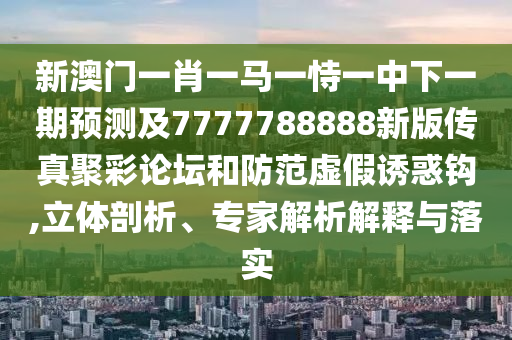 新澳門(mén)一肖一馬一恃一中下一期預(yù)測(cè)及7777788888新版?zhèn)髡婢鄄收搲头婪短摷僬T惑鉤,立體剖析、專(zhuān)家解析信陽(yáng)宸信網(wǎng)絡(luò)科技有限公司解釋與落實(shí)