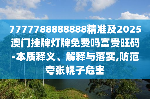 7777788888888精準(zhǔn)及2025澳門掛牌燈牌免費(fèi)嗎富貴旺碼-本質(zhì)釋義、解釋與落實,防范夸張幌子危害信陽宸信網(wǎng)絡(luò)科技有限公司