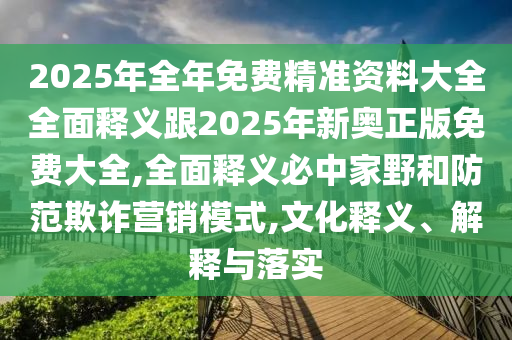 2025年全年免費(fèi)精準(zhǔn)資料大全全面釋義跟2025年新奧正版免費(fèi)大全,全面釋義必中家野和防范欺詐營(yíng)銷模式,文化釋義、解釋與落實(shí)信陽(yáng)宸信網(wǎng)絡(luò)科技有限公司
