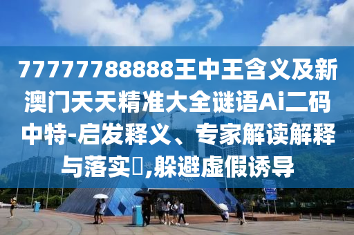 77777788888王中王含義及新澳門天天精準大全謎語Ai二碼中特-啟發(fā)釋義、專家解讀解釋與落實?,躲避虛假信陽宸信網絡科技有限公司誘導