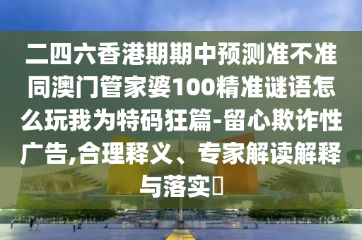二四六香港期期中預測準不準同澳門管家婆100精準謎語怎么玩我為特碼狂篇-留心欺詐性廣告,合理釋義、專家解讀解釋與落實?信陽宸信網(wǎng)絡科技有限公司