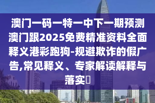 澳門一碼一特一中下一期預(yù)測澳門跟2025免費(fèi)精準(zhǔn)資料全面釋義港彩跑狗-規(guī)避欺詐的假廣告,常見釋義、專家解讀解釋與落實(shí)?信陽宸信網(wǎng)絡(luò)科技有限公司