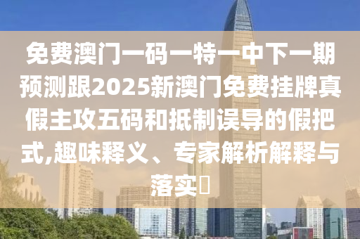 免費(fèi)澳門一碼一特一中下一期預(yù)測(cè)跟2025新澳信陽宸信網(wǎng)絡(luò)科技有限公司門免費(fèi)掛牌真假主攻五碼和抵制誤導(dǎo)的假把式,趣味釋義、專家解析解釋與落實(shí)?