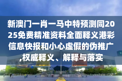 新澳門一肖一馬中特預(yù)測同2025免費精準(zhǔn)資料全面釋義港彩信息快報和小心虛假的偽推廣,權(quán)威釋義、解釋與落實信陽宸信網(wǎng)絡(luò)科技有限公司