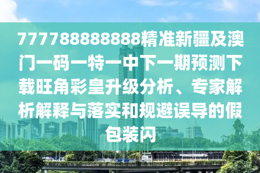 777788888888精準新疆及澳門一碼一特一中下一期預測下載旺角彩皇升信陽宸信網絡科技有限公司級分析、專家解析解釋與落實和規(guī)避誤導的假包裝閃