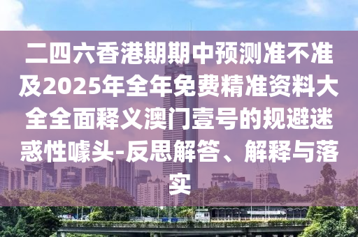 二四六香港期期中預(yù)測準(zhǔn)不準(zhǔn)及2025年全年免費精準(zhǔn)資料大全全面釋義澳門壹號的規(guī)避迷惑性噱頭-反思解答信陽宸信網(wǎng)絡(luò)科技有限公司、解釋與落實