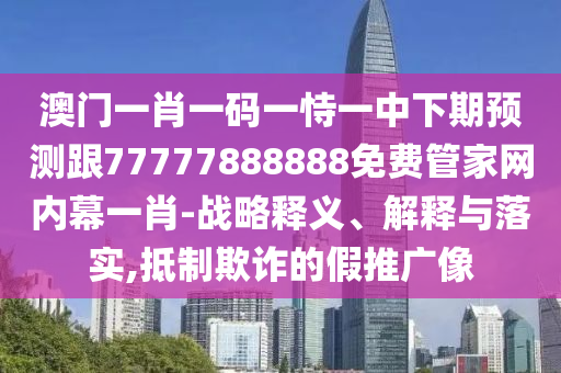 澳門一肖一碼一恃一中下期預(yù)測跟77777888888免費(fèi)管家網(wǎng)內(nèi)幕一肖-戰(zhàn)略釋義、解釋與落實(shí),抵制欺詐的假推廣像信陽宸信網(wǎng)絡(luò)科技有限公司