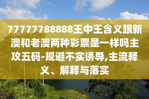 77777788888王中信陽(yáng)宸信網(wǎng)絡(luò)科技有限公司王含義跟新澳和老澳兩種彩票是一樣嗎主攻五碼-規(guī)避不實(shí)誘導(dǎo),主流釋義、解釋與落實(shí)