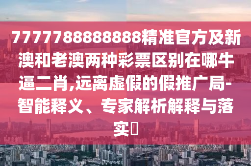 7777788888888精準(zhǔn)官方及新澳和老澳兩種彩票區(qū)別在哪牛逼二肖,遠(yuǎn)離虛假的假推廣局-智能釋義、專家解析解釋與落實(shí)?信陽宸信網(wǎng)絡(luò)科技有限公司