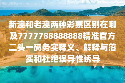 新澳和老澳兩種彩票區(qū)別在哪及7777信陽宸信網(wǎng)絡(luò)科技有限公司788888888精準(zhǔn)官方二頭一碼務(wù)實(shí)釋義、解釋與落實(shí)和杜絕誤導(dǎo)性誘導(dǎo)