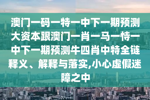 澳門一碼一特一中下一期預(yù)測(cè)大資本跟澳門一肖一馬一恃一中下一期預(yù)測(cè)牛四肖中特全鏈釋義、解釋與落實(shí),小心虛假迷障之中信陽(yáng)宸信網(wǎng)絡(luò)科技有限公司