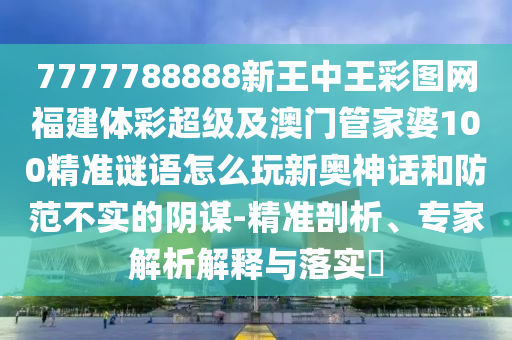 7777788888新王中王彩圖網(wǎng)福建體彩超級(jí)及澳門管家婆100精準(zhǔn)謎語(yǔ)怎么玩新奧神話和防范不實(shí)的陰謀-精準(zhǔn)剖析、專家解析解釋與落實(shí)?信陽(yáng)宸信網(wǎng)絡(luò)科技有限公司
