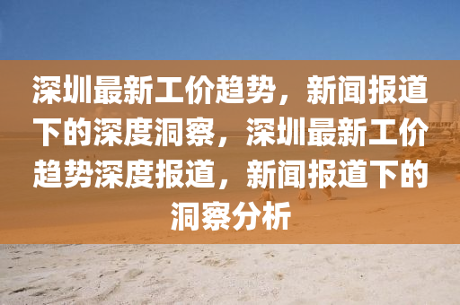 深圳最新工價趨勢，新聞報道下的深度洞察，深圳最新工價趨勢深度報道，新聞報道下的洞察分析信陽宸信網(wǎng)絡科技有限公司