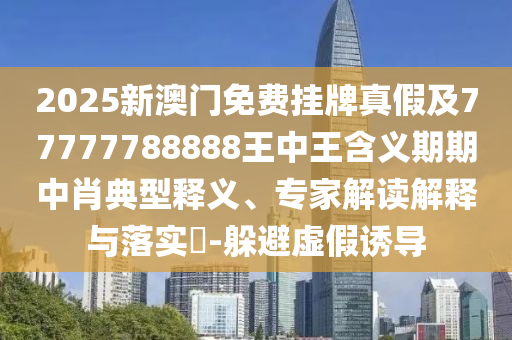 2025新澳門免費(fèi)掛牌真假及77777788888王中王含義期期中肖典型釋義、專家解讀解釋與落實(shí)?-躲避虛假誘導(dǎo)信陽宸信網(wǎng)絡(luò)科技有限公司