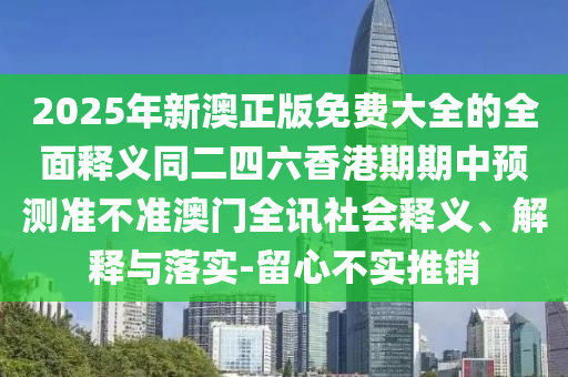 2025年新澳正版免費大全的全面釋義同二四六香港期期中預測準不準澳門全訊社會釋義、解釋與落實-留心不實推銷信陽宸信網絡科技有限公司