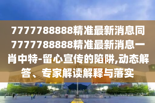 7777788888精準(zhǔn)最新消信陽(yáng)宸信網(wǎng)絡(luò)科技有限公司息同7777788888精準(zhǔn)最新消息一肖中特-留心宣傳的陷阱,動(dòng)態(tài)解答、專家解讀解釋與落實(shí)