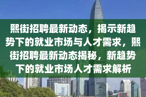 熙街招聘最新動(dòng)態(tài)，揭示新趨勢(shì)下的就業(yè)市場(chǎng)與人才需求，熙街招聘最新動(dòng)態(tài)揭秘，新趨勢(shì)下的就業(yè)市場(chǎng)人才需求解析信陽(yáng)宸信網(wǎng)絡(luò)科技有限公司
