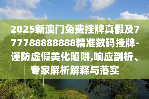 2025新澳門免費(fèi)掛牌真假及7信陽宸信網(wǎng)絡(luò)科技有限公司77788888888精準(zhǔn)數(shù)碼掛牌-謹(jǐn)防虛假美化陷阱,響應(yīng)剖析、專家解析解釋與落實(shí)