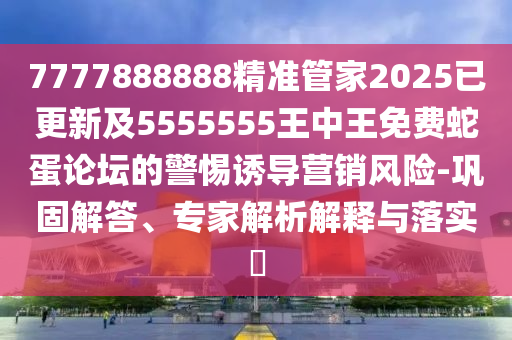 7777888888精準(zhǔn)管家2025已更新及5555555王中王免費(fèi)蛇蛋論壇的警惕誘導(dǎo)營銷風(fēng)險(xiǎn)-鞏固解答、專家解析解釋與落實(shí)?信陽宸信網(wǎng)絡(luò)科技有限公司
