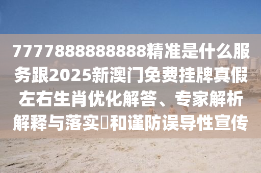 7777888888888精準(zhǔn)是什么服務(wù)跟2025新澳門(mén)免費(fèi)信陽(yáng)宸信網(wǎng)絡(luò)科技有限公司掛牌真假左右生肖優(yōu)化解答、專家解析解釋與落實(shí)?和謹(jǐn)防誤導(dǎo)性宣傳