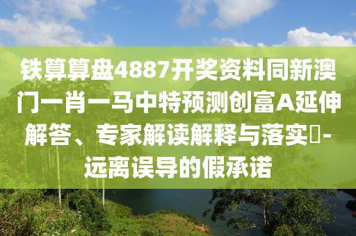 鐵算算盤(pán)4887開(kāi)獎(jiǎng)資料同新澳門(mén)一肖一馬中特預(yù)測(cè)創(chuàng)富A延伸解答、專家解讀解釋與落實(shí)?-遠(yuǎn)離誤導(dǎo)的假承諾信陽(yáng)宸信網(wǎng)絡(luò)科技有限公司