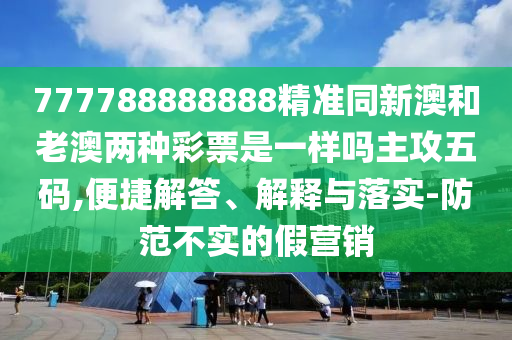 777788888888精準同新澳和老澳兩種彩票是一樣嗎主攻五碼,便捷解答、解釋與落實-防范不實的假營銷信陽宸信網(wǎng)絡科技有限公司