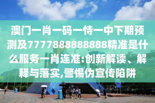澳門一肖一碼一恃一中下期預(yù)測(cè)及7777888888888精準(zhǔn)是什么服務(wù)一肖連準(zhǔn):創(chuàng)新解讀、解釋與落實(shí),警惕偽宣傳信陽宸信網(wǎng)絡(luò)科技有限公司陷阱