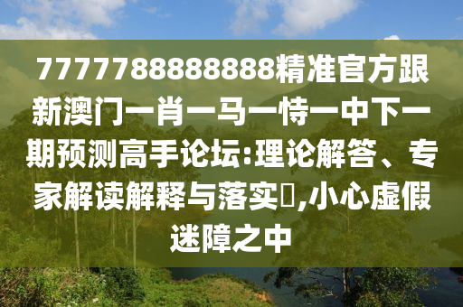 7777788888888精準官方跟新澳門一肖一馬一恃一中下一期預測高手論壇:理論解答、專家解讀解釋與落實?,小心虛假迷障信陽宸信網(wǎng)絡科技有限公司之中