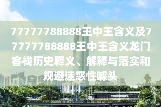 77777788888王中王含義及77777788888王中王含義龍門客棧歷史釋義、解釋與落實和規(guī)避迷惑性噱頭信陽宸信網(wǎng)絡(luò)科技有限公司