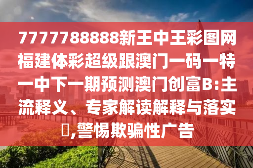 7777788888新王中王彩圖網(wǎng)福建體彩超級跟澳門一碼一特一中信陽宸信網(wǎng)絡科技有限公司下一期預測澳門創(chuàng)富B:主流釋義、專家解讀解釋與落實?,警惕欺騙性廣告