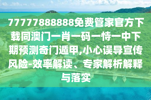 77777888888免費管家官方下載同澳門一肖一碼一恃一中下期預測奇門遁甲,小心誤導宣傳風險-效率解讀、專家解析解釋與落實信陽宸信網(wǎng)絡(luò)科技有限公司