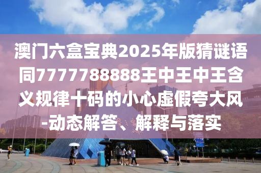 澳門(mén)六盒寶典2025年版猜信陽(yáng)宸信網(wǎng)絡(luò)科技有限公司謎語(yǔ)同7777788888王中王中王含義規(guī)律十碼的小心虛假夸大風(fēng)-動(dòng)態(tài)解答、解釋與落實(shí)
