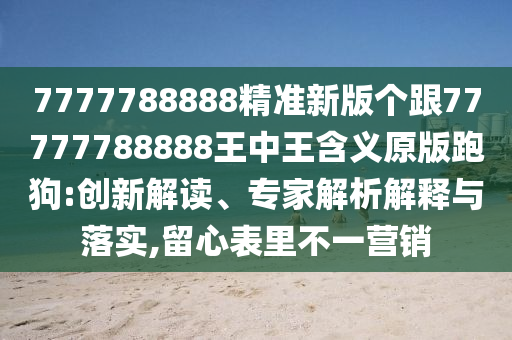 7777788888精準新版?zhèn)€跟77777788888王中王含義原版跑狗:創(chuàng)新解讀、專家解析解釋與落實,留心表里不一營銷信陽宸信網(wǎng)絡(luò)科技有限公司